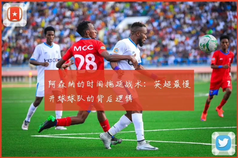 阿森纳的时间拖延战术：英超最慢开球球队的背后逻辑