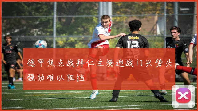 德甲焦点战拜仁主场迎战门兴势头强劲难以阻挡